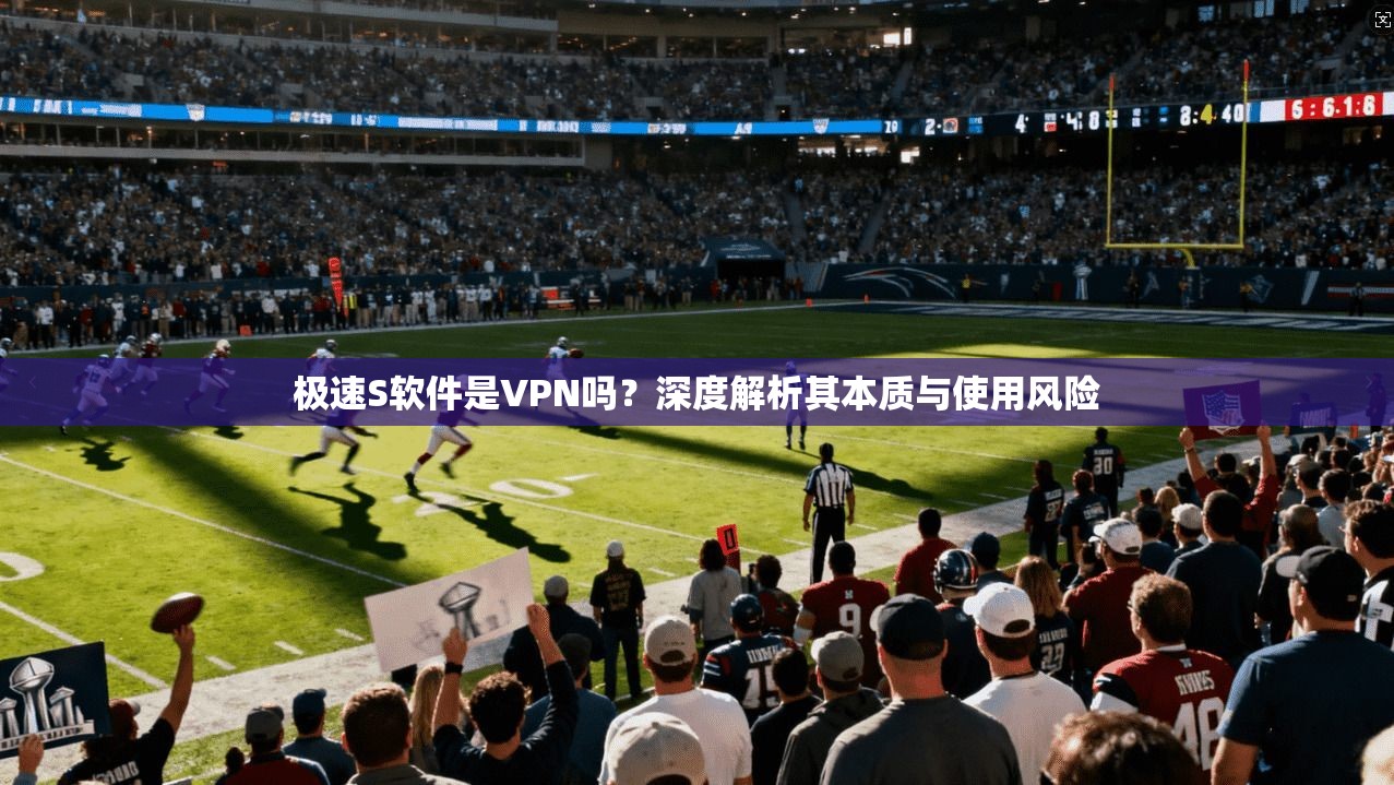极速S软件是VPN吗？深度解析其本质与使用风险