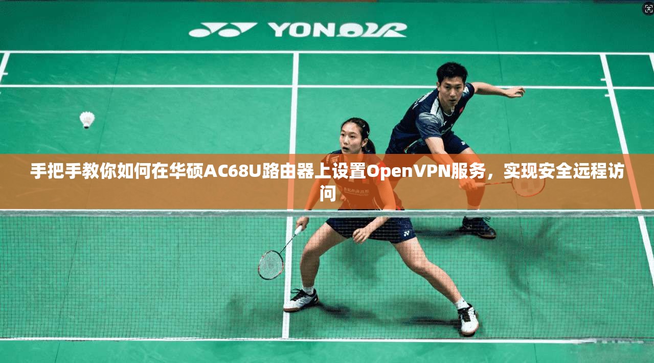 手把手教你如何在华硕AC68U路由器上设置OpenVPN服务，实现安全远程访问