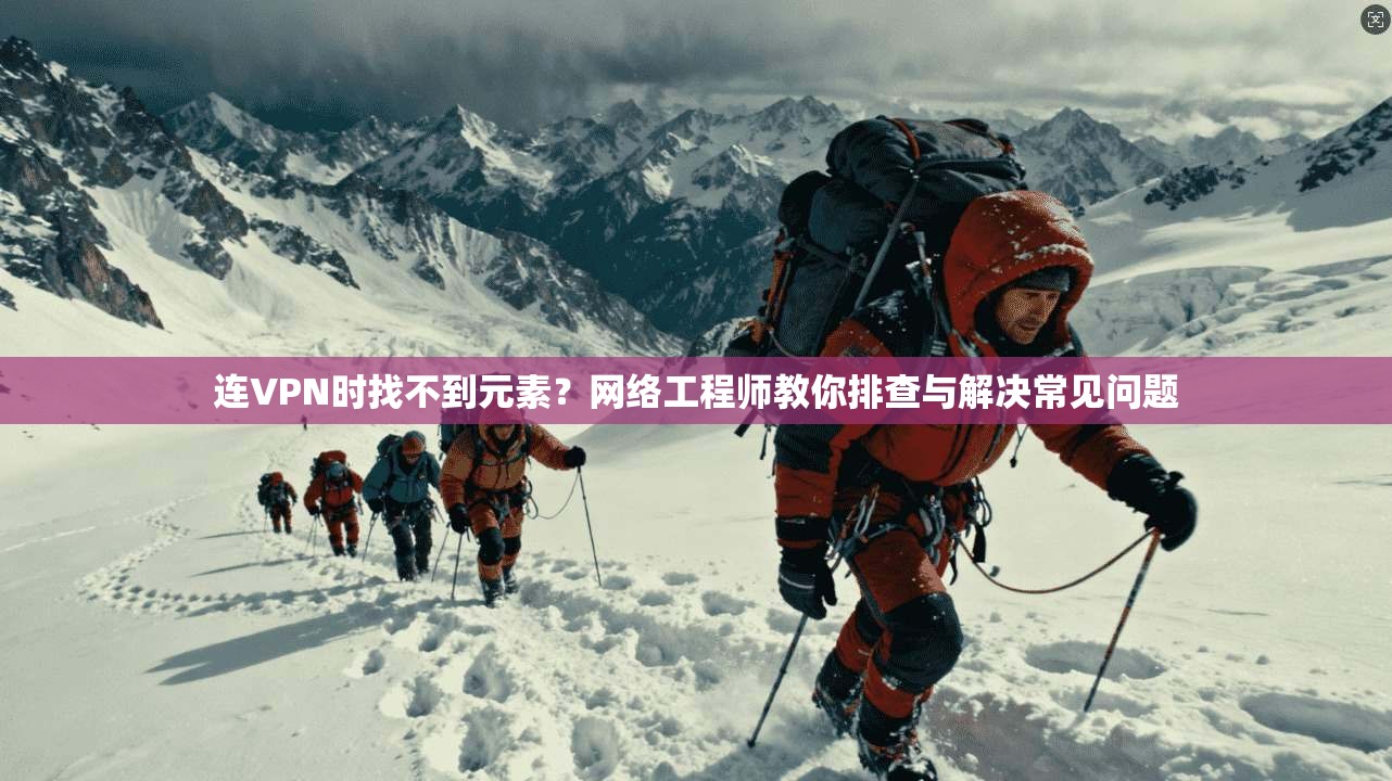 连VPN时找不到元素？网络工程师教你排查与解决常见问题