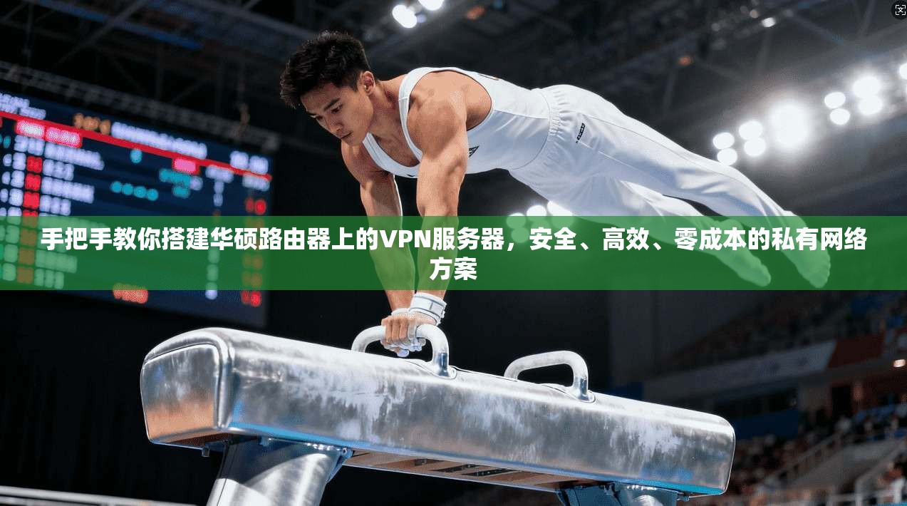 手把手教你搭建华硕路由器上的VPN服务器,安全、高效、零成本的私有网络方案 手把手教你搭建华硕路由器上的VPN服务器,安全、高效、零成本的私有网络方案