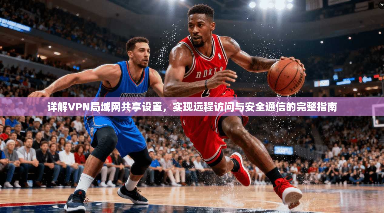 详解VPN局域网共享设置，实现远程访问与安全通信的完整指南