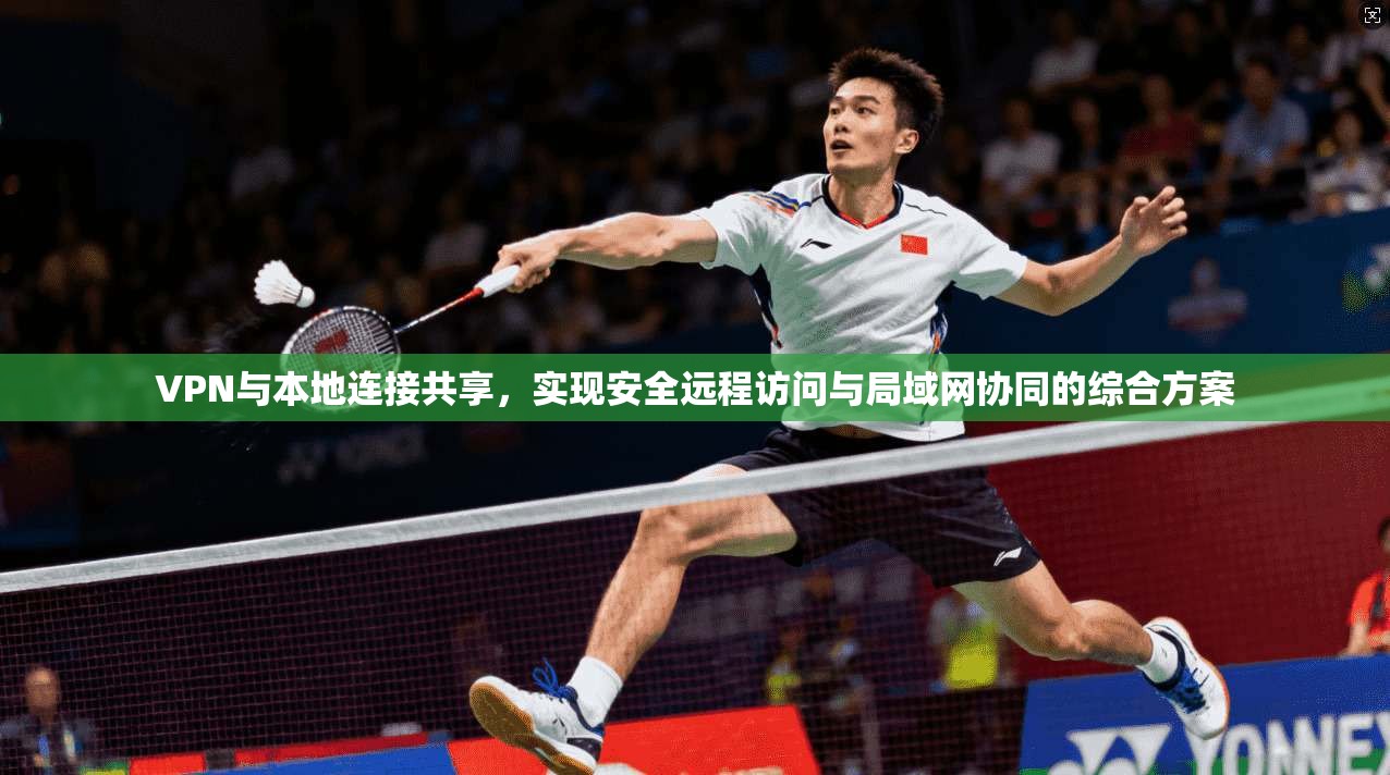 VPN与本地连接共享，实现安全远程访问与局域网协同的综合方案