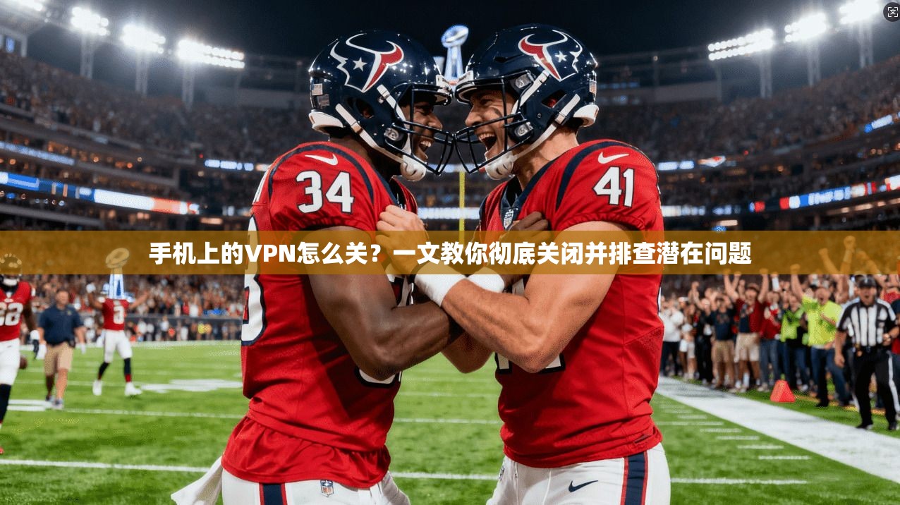 手机上的VPN怎么关？一文教你彻底关闭并排查潜在问题