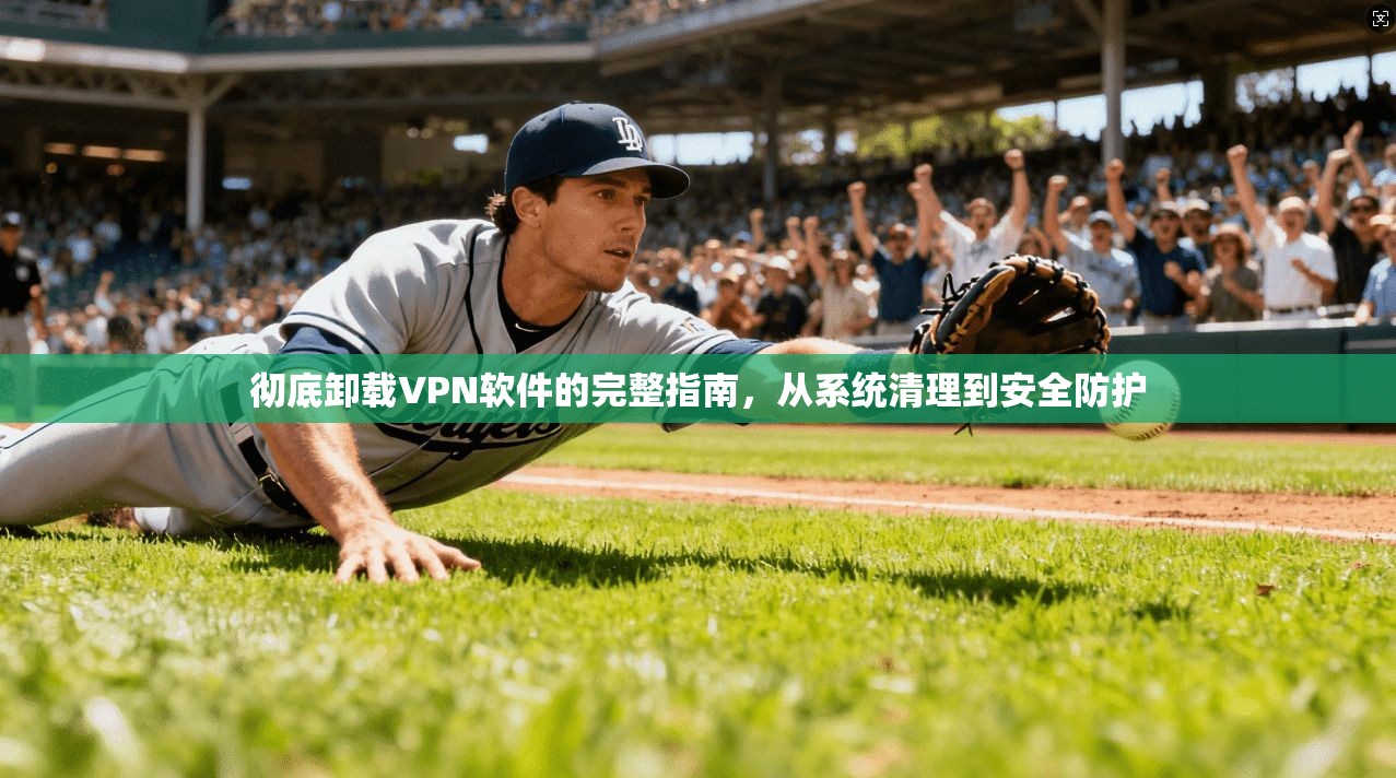 彻底卸载VPN软件的完整指南,从系统清理到安全防护