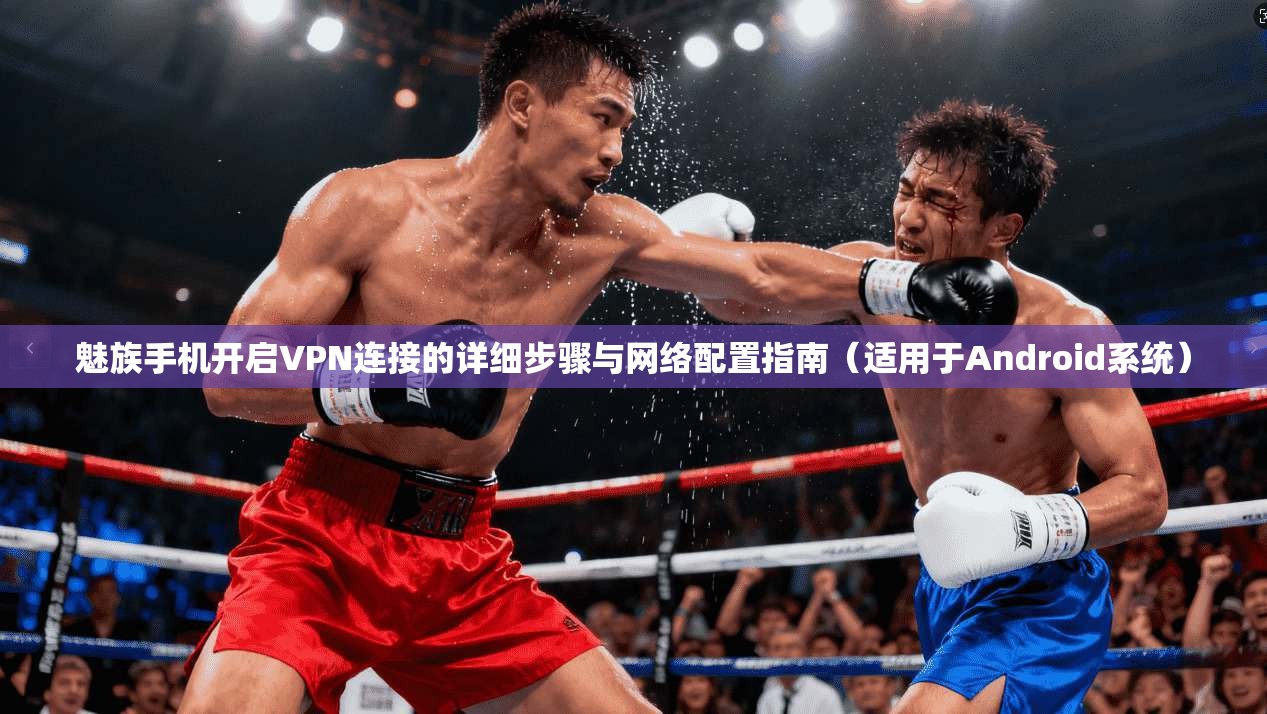 魅族手机开启VPN连接的详细步骤与网络配置指南(适用于Android系统)