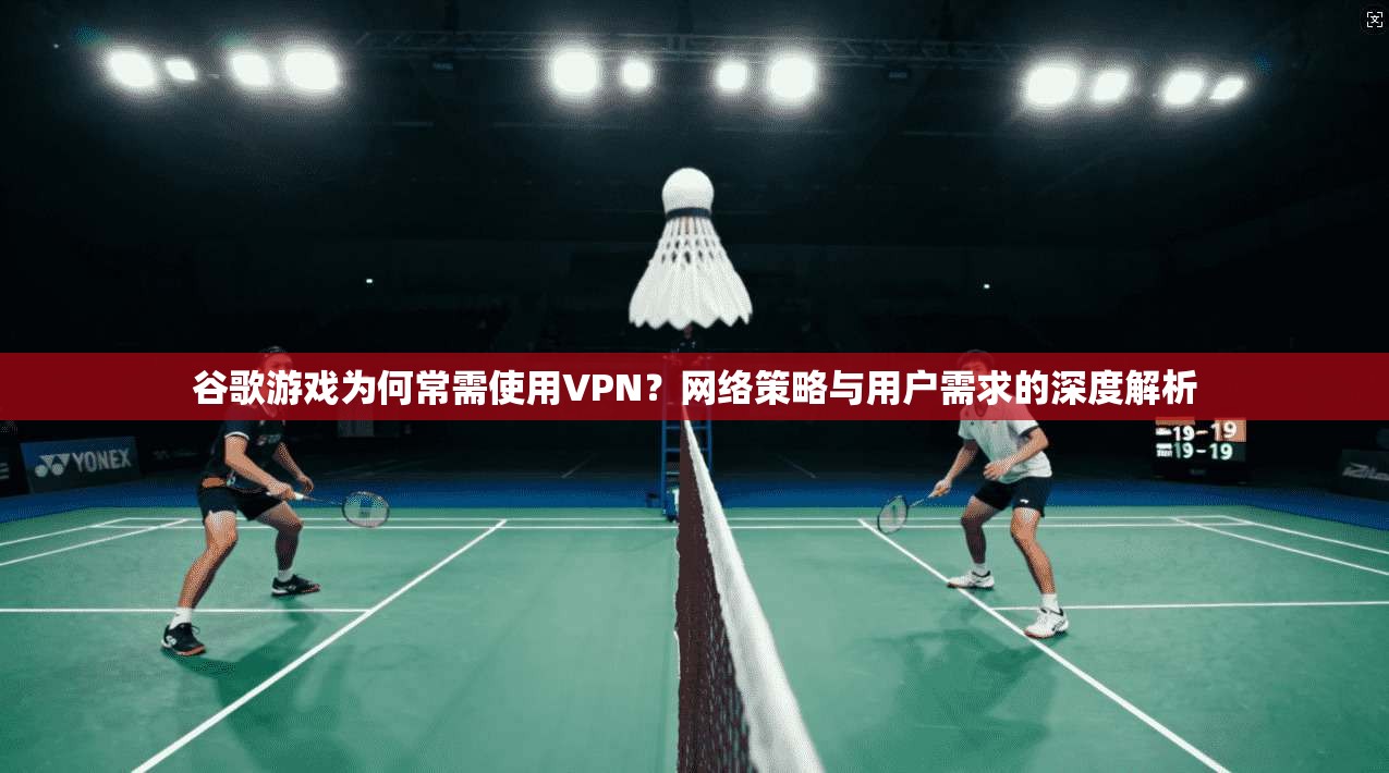 谷歌游戏为何常需使用VPN？网络策略与用户需求的深度解析