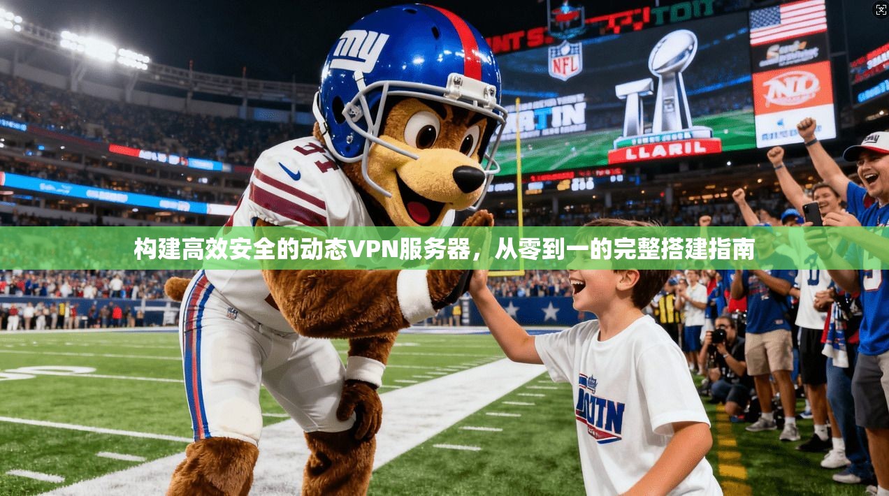 构建高效安全的动态VPN服务器，从零到一的完整搭建指南
