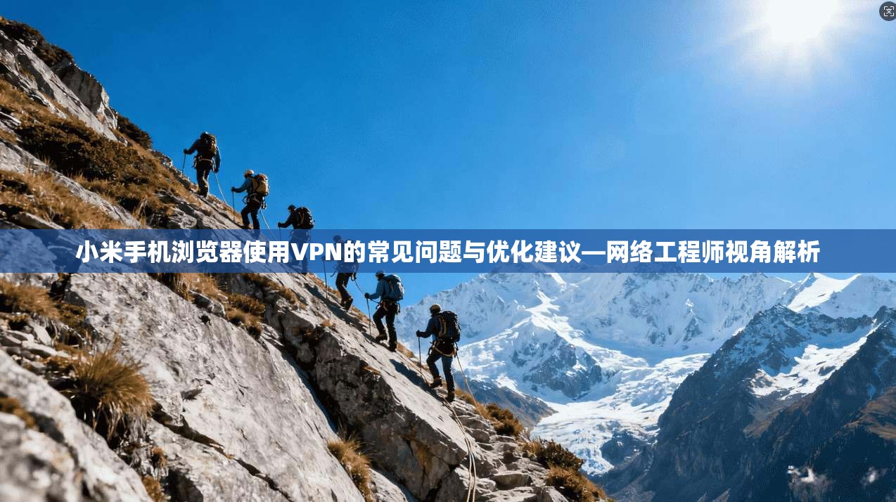 小米手机浏览器使用VPN的常见问题与优化建议—网络工程师视角解析