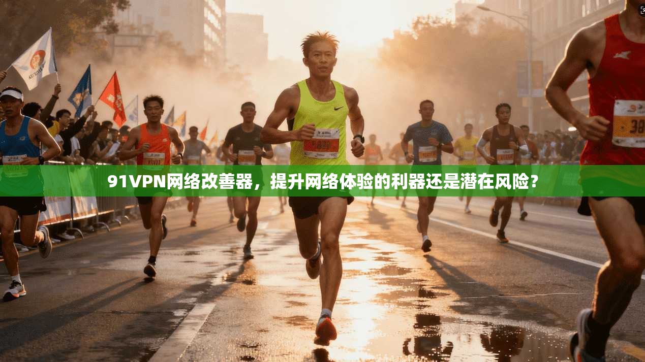 91VPN网络改善器,提升网络体验的利器还是潜在风险?