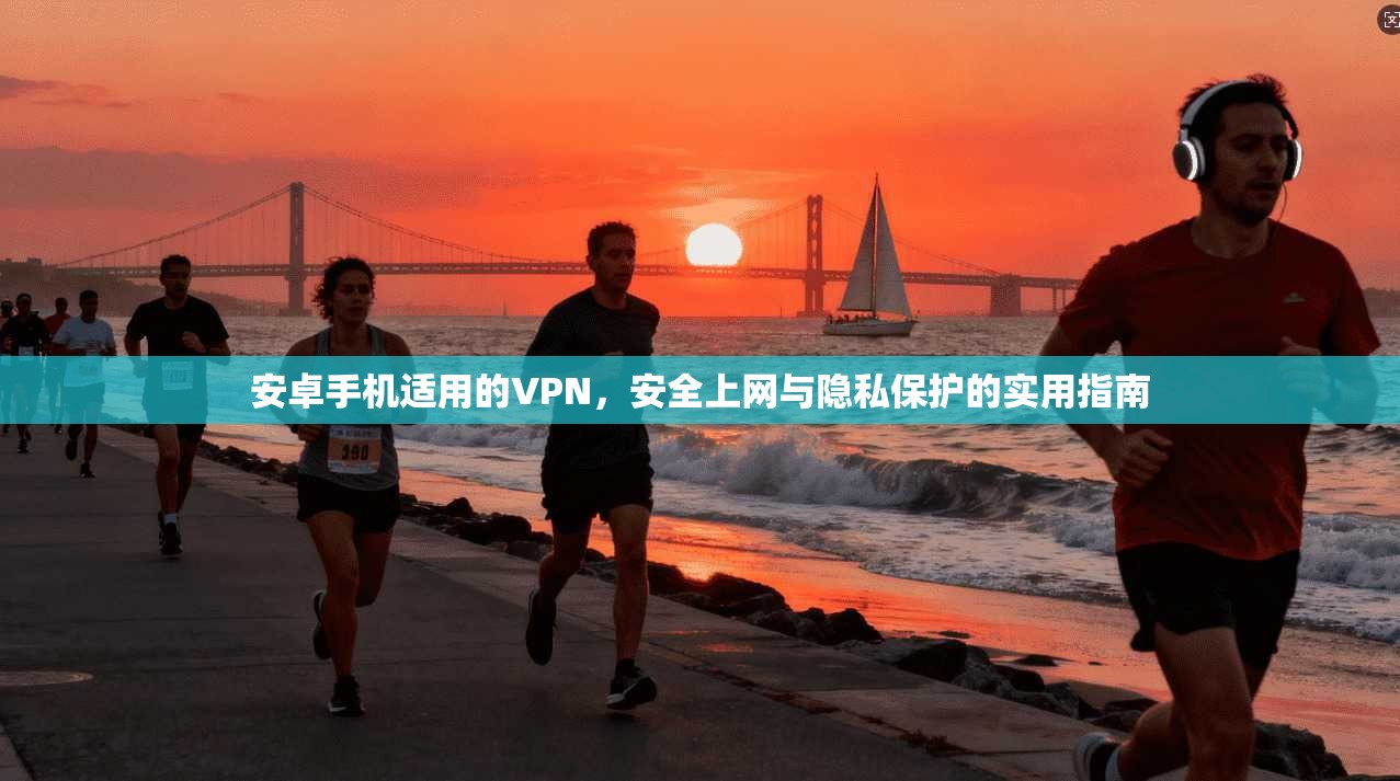 安卓手机适用的VPN，安全上网与隐私保护的实用指南