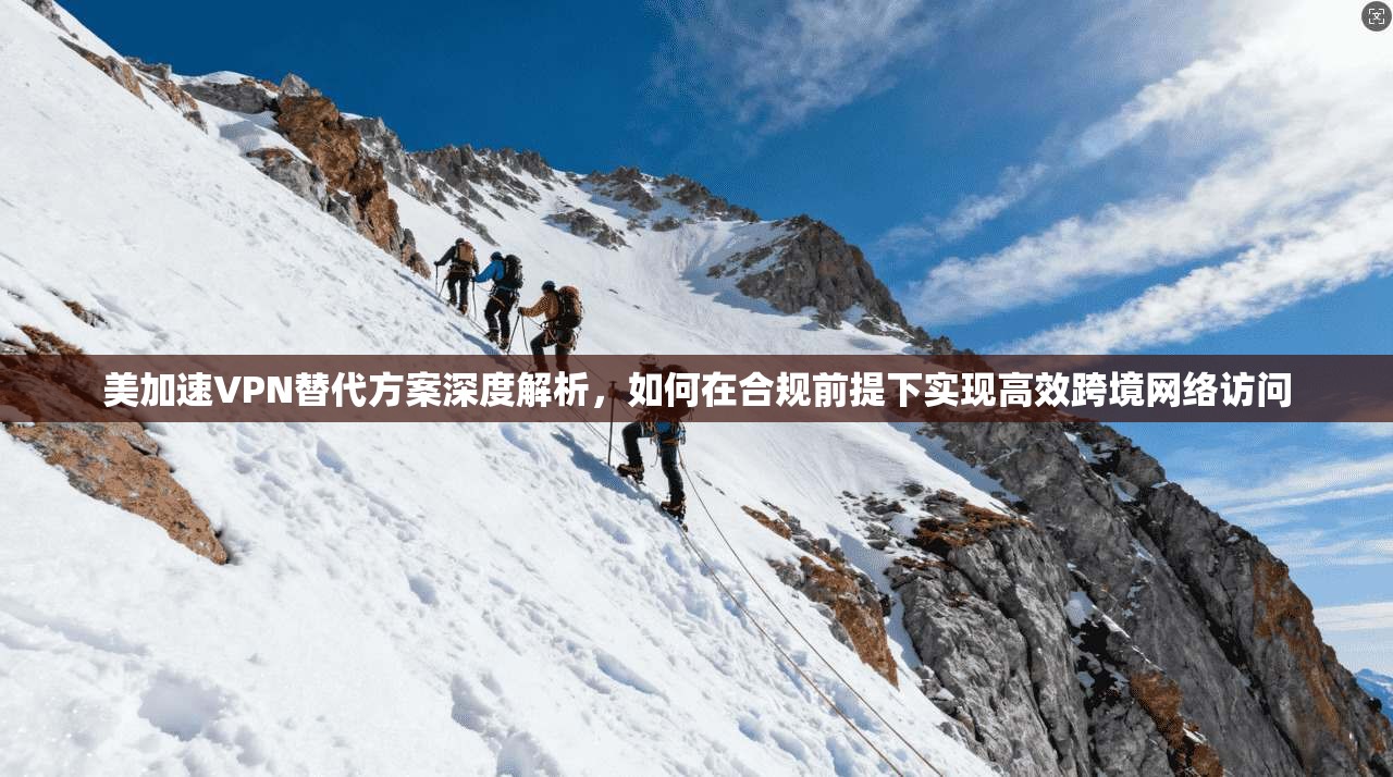 美加速VPN替代方案深度解析,如何在合规前提下实现高效跨境网络访问