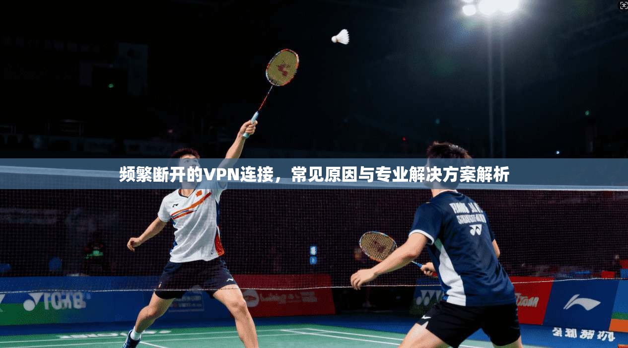 频繁断开的VPN连接,常见原因与专业解决方案解析