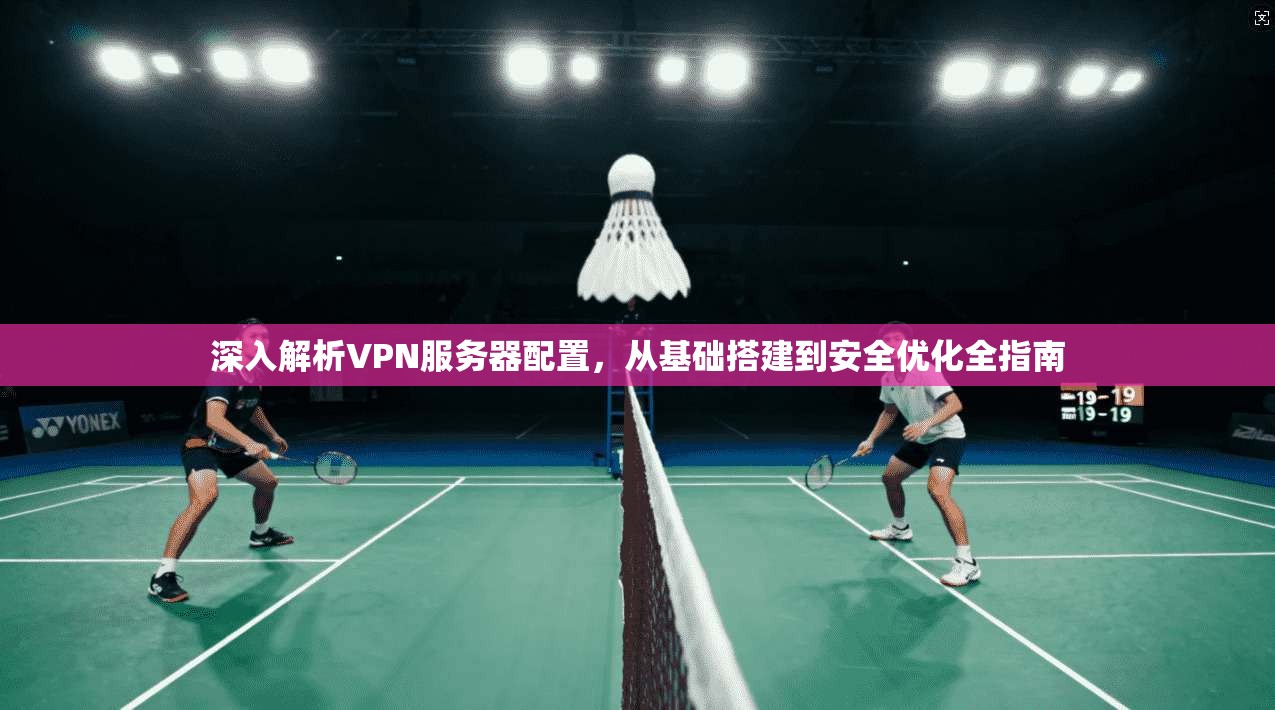 深入解析VPN服务器配置，从基础搭建到安全优化全指南