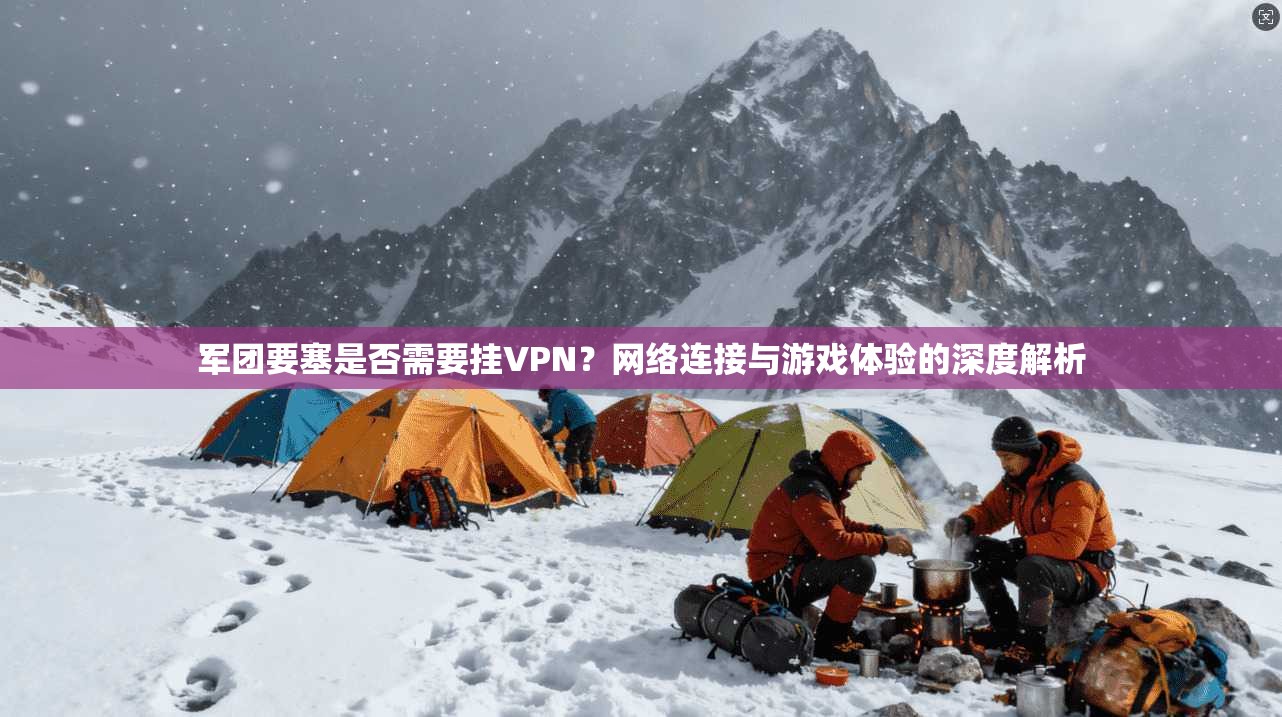军团要塞是否需要挂VPN？网络连接与游戏体验的深度解析
