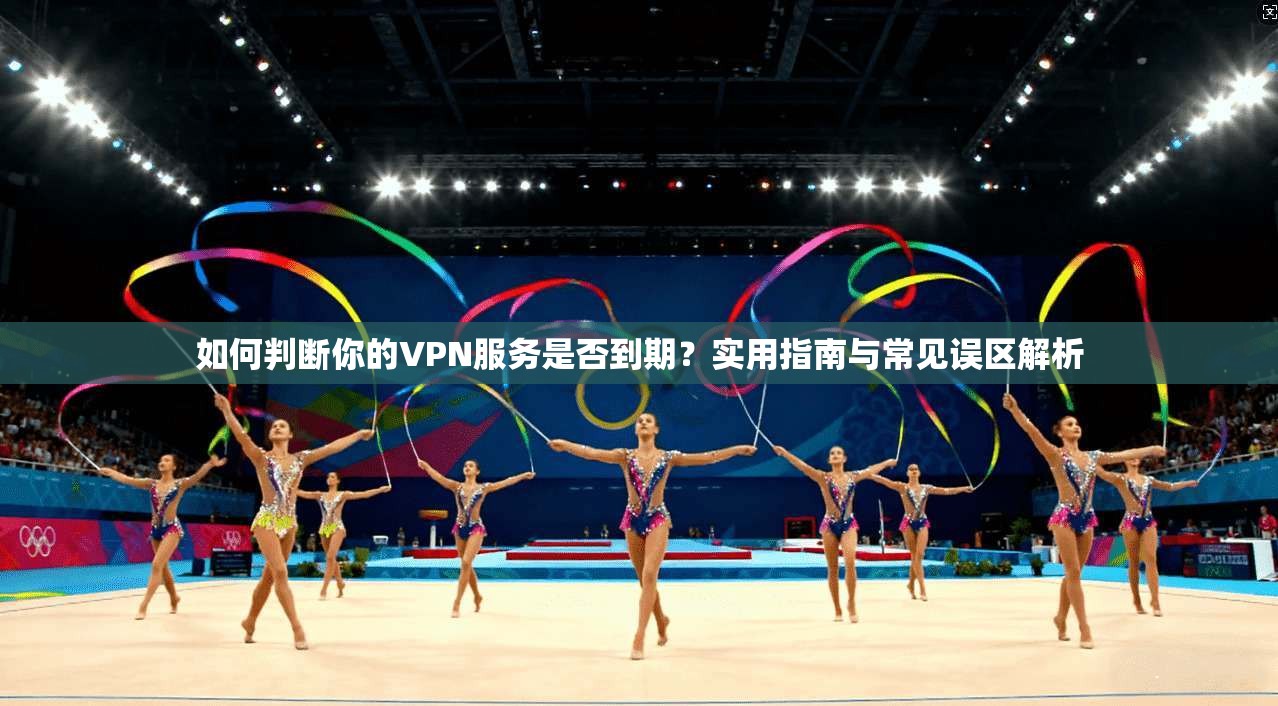 如何判断你的VPN服务是否到期？实用指南与常见误区解析