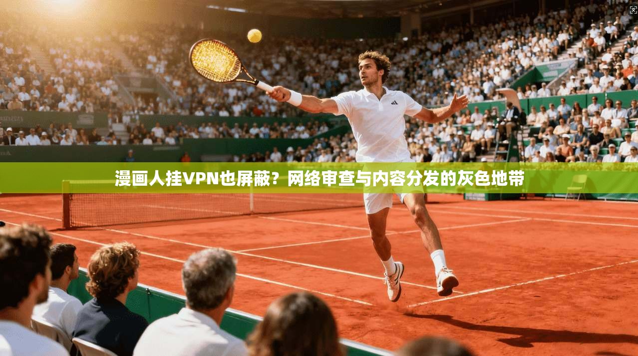 漫画人挂VPN也屏蔽?网络审查与内容分发的灰色地带