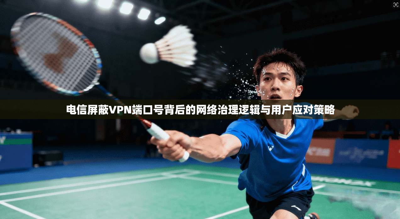 电信屏蔽VPN端口号背后的网络治理逻辑与用户应对策略