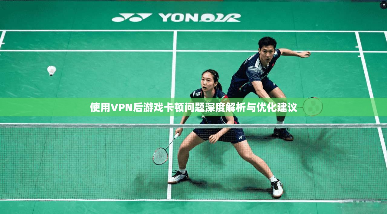使用VPN后游戏卡顿问题深度解析与优化建议
