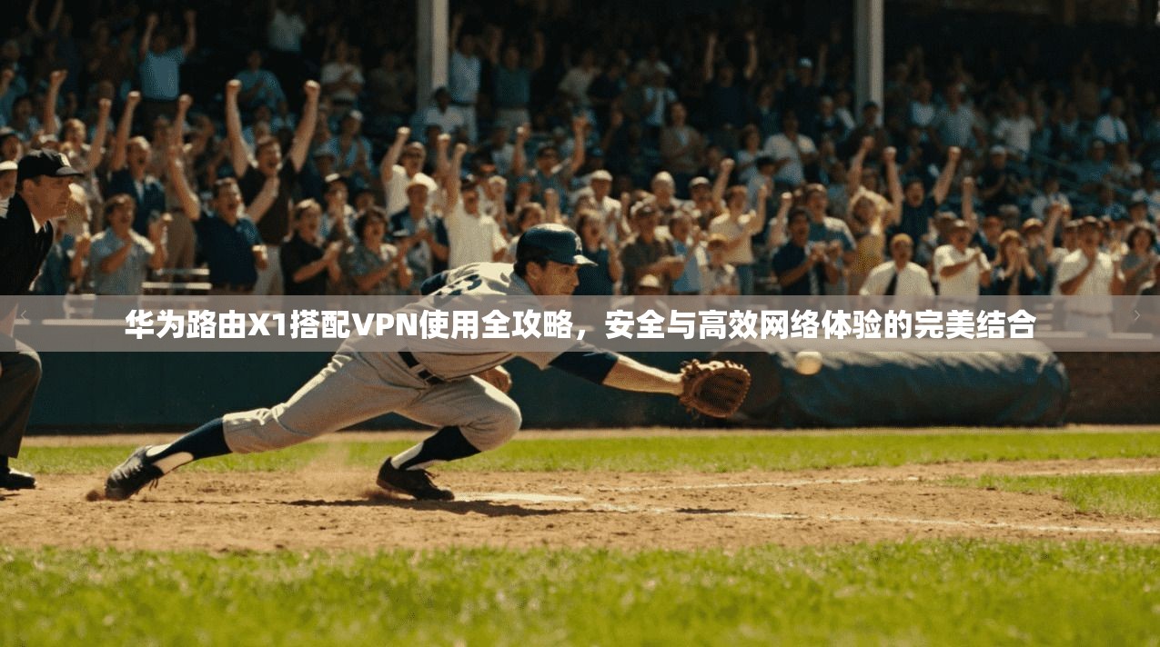 华为路由X1搭配VPN使用全攻略，安全与高效网络体验的完美结合