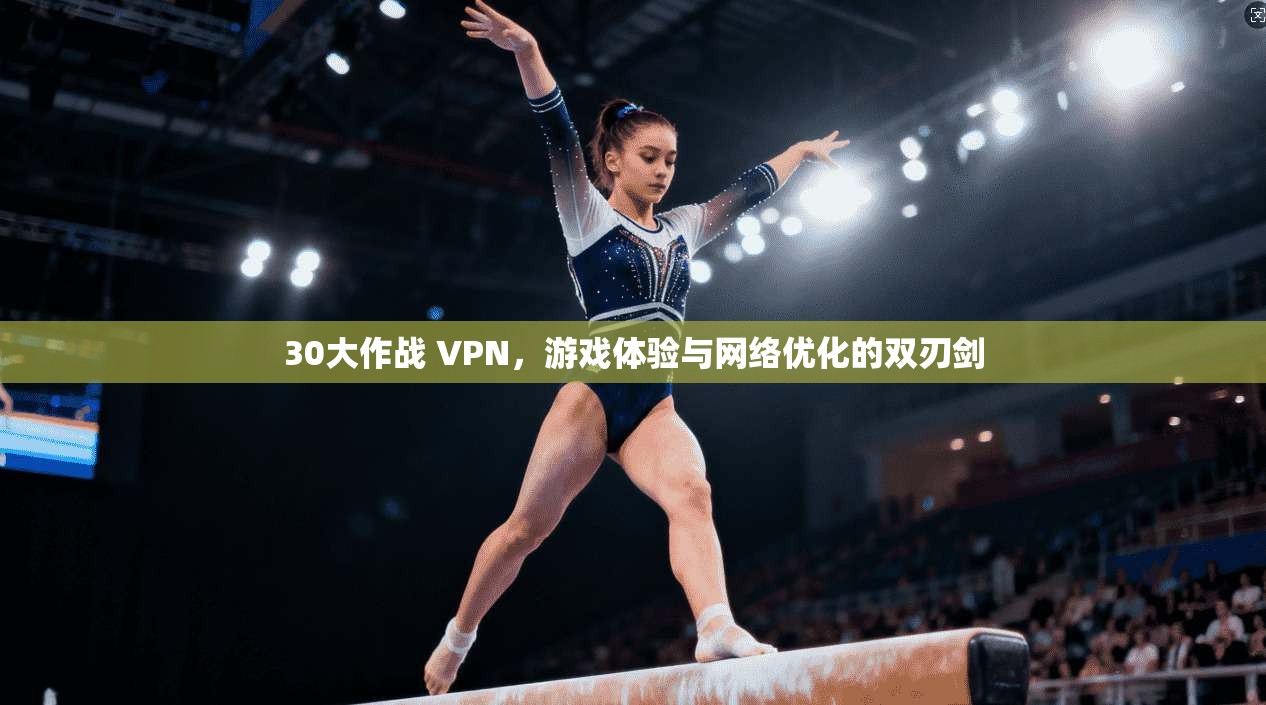 30大作战 VPN，游戏体验与网络优化的双刃剑
