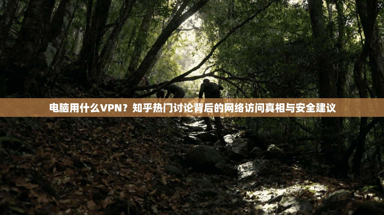 电脑用什么VPN？知乎热门讨论背后的网络访问真相与安全建议