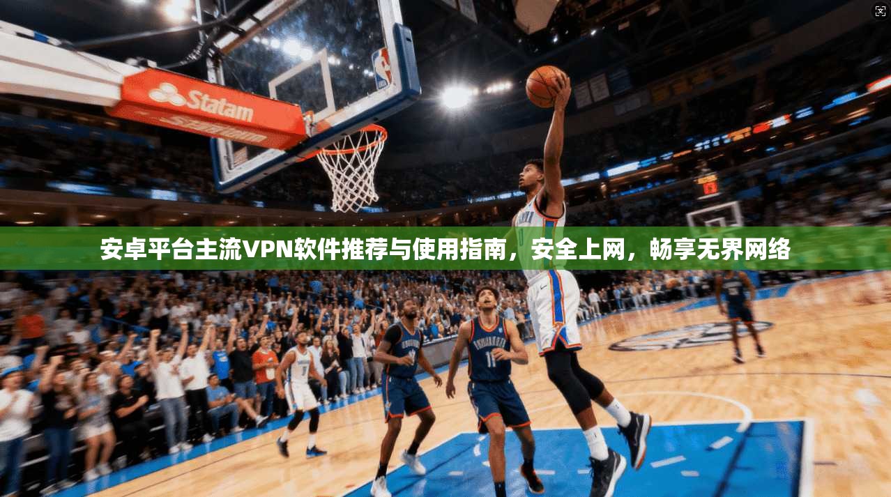 安卓平台主流VPN软件推荐与使用指南,安全上网,畅享无界网络