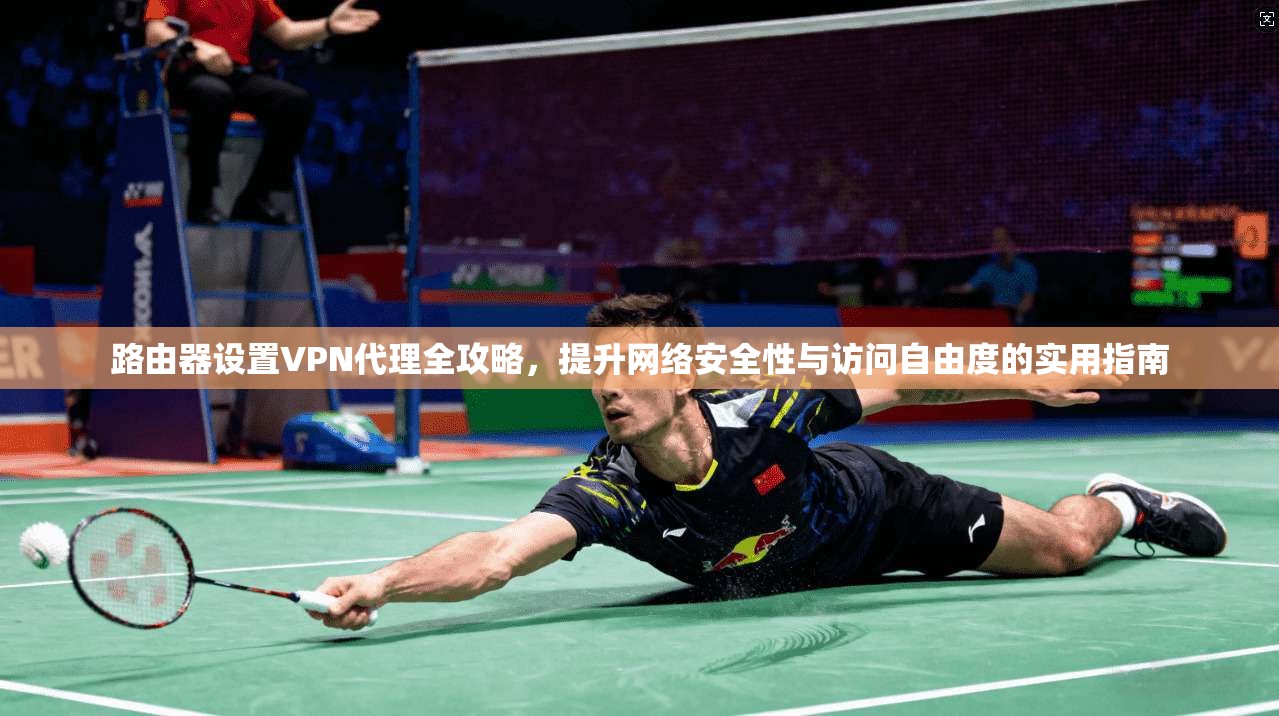 路由器设置VPN代理全攻略，提升网络安全性与访问自由度的实用指南