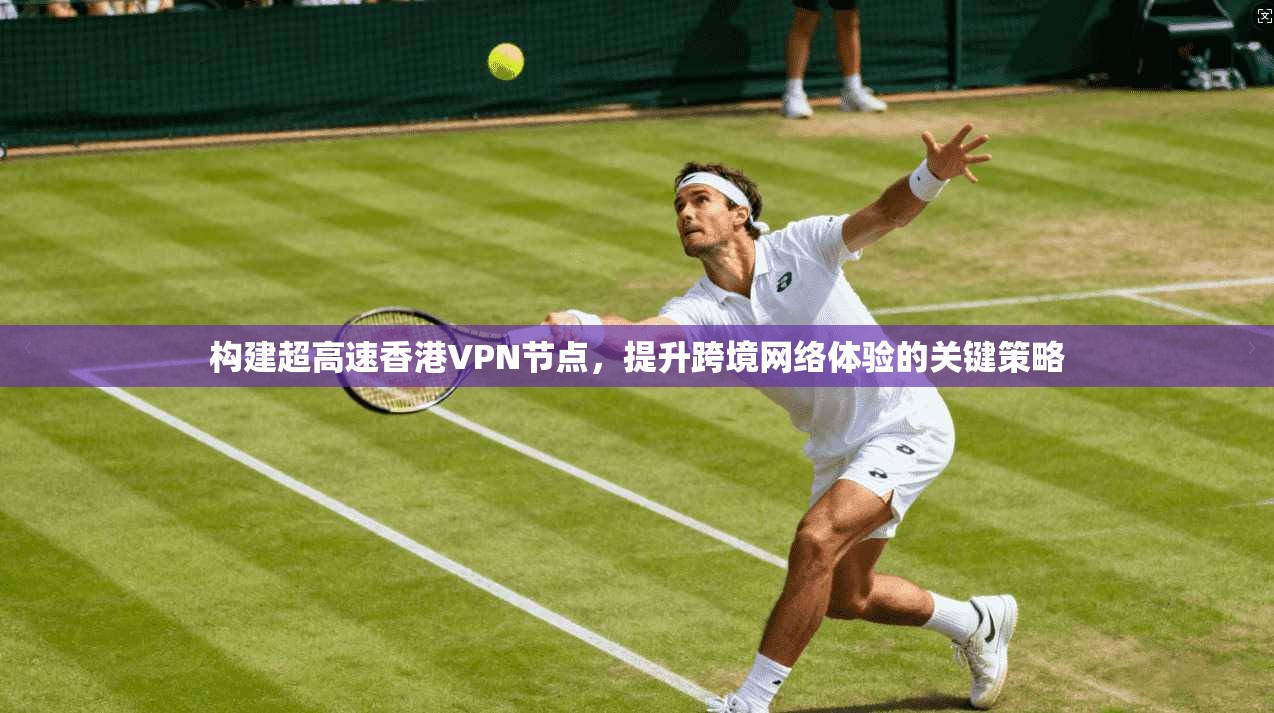 构建超高速香港VPN节点，提升跨境网络体验的关键策略