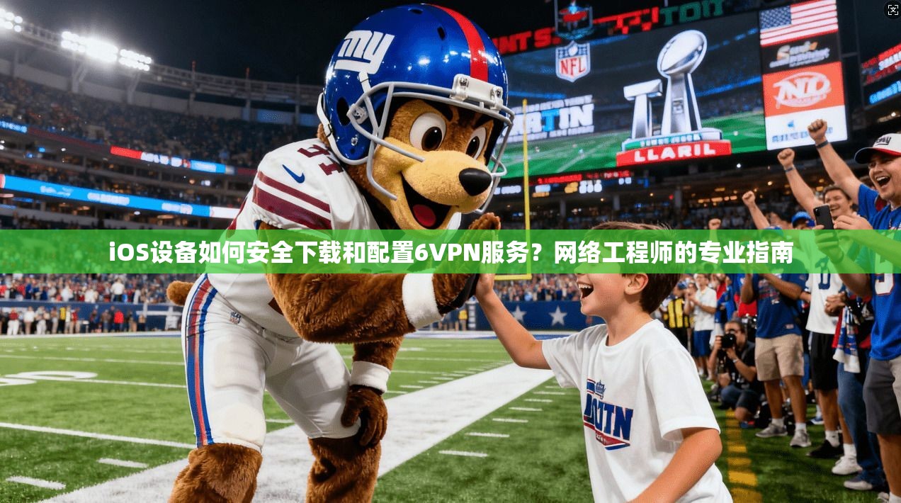 iOS设备如何安全下载和配置6VPN服务？网络工程师的专业指南