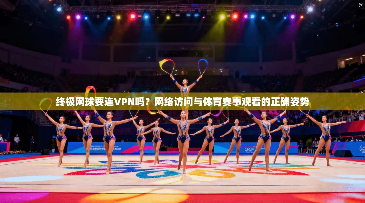 终极网球要连VPN吗?网络访问与体育赛事观看的正确姿势
