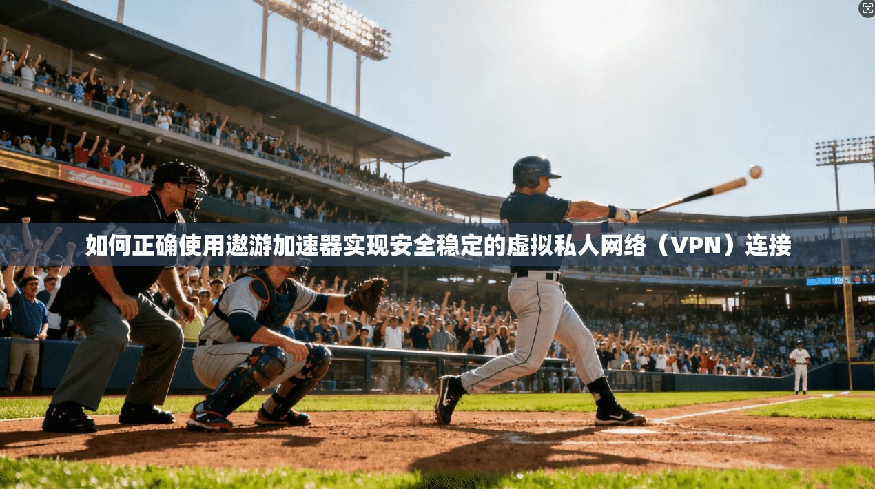 如何正确使用遨游加速器实现安全稳定的虚拟私人网络（VPN）连接