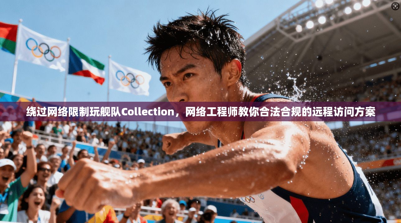 绕过网络限制玩舰队Collection，网络工程师教你合法合规的远程访问方案