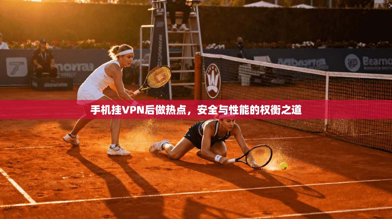 手机挂VPN后做热点，安全与性能的权衡之道