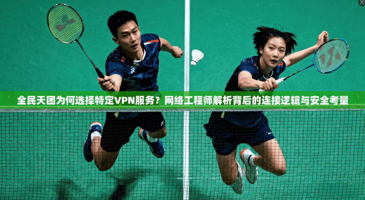 全民天团为何选择特定VPN服务?网络工程师解析背后的连接逻辑与安全考量