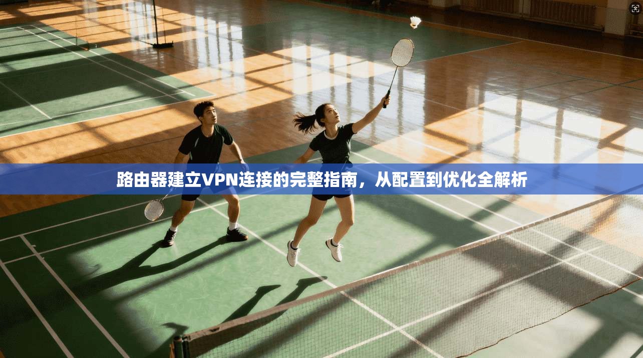 路由器建立VPN连接的完整指南,从配置到优化全解析