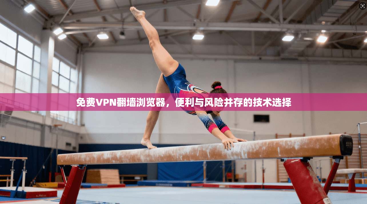免费VPN翻墙浏览器,便利与风险并存的技术选择