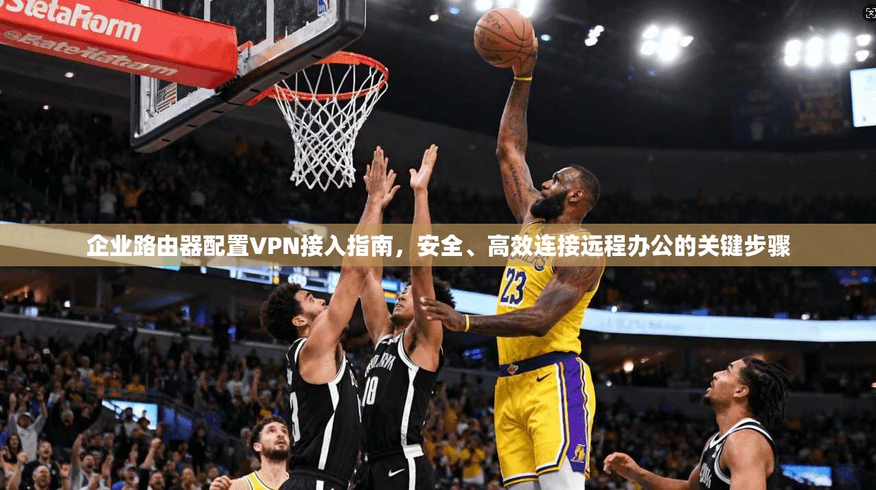 企业路由器配置VPN接入指南,安全、高效连接远程办公的关键步骤