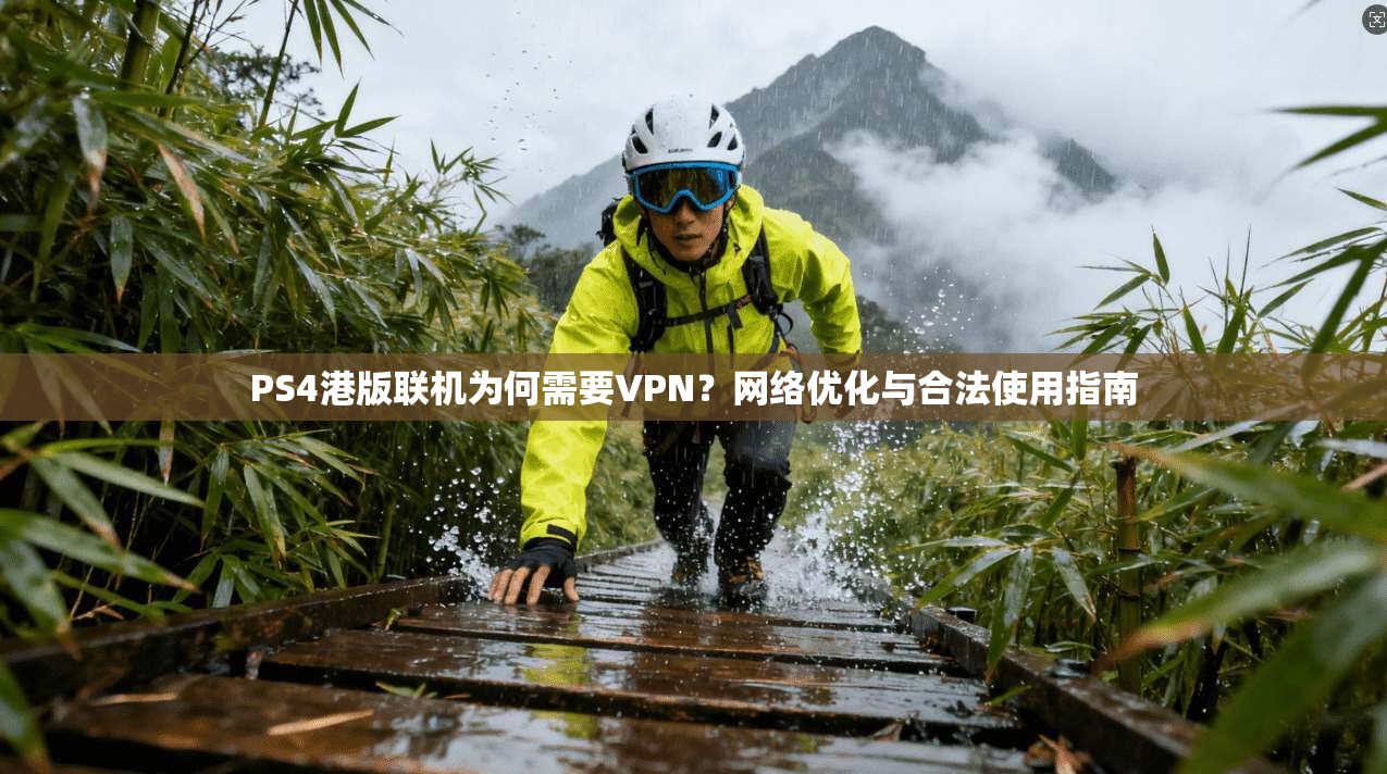 PS4港版联机为何需要VPN?网络优化与合法使用指南