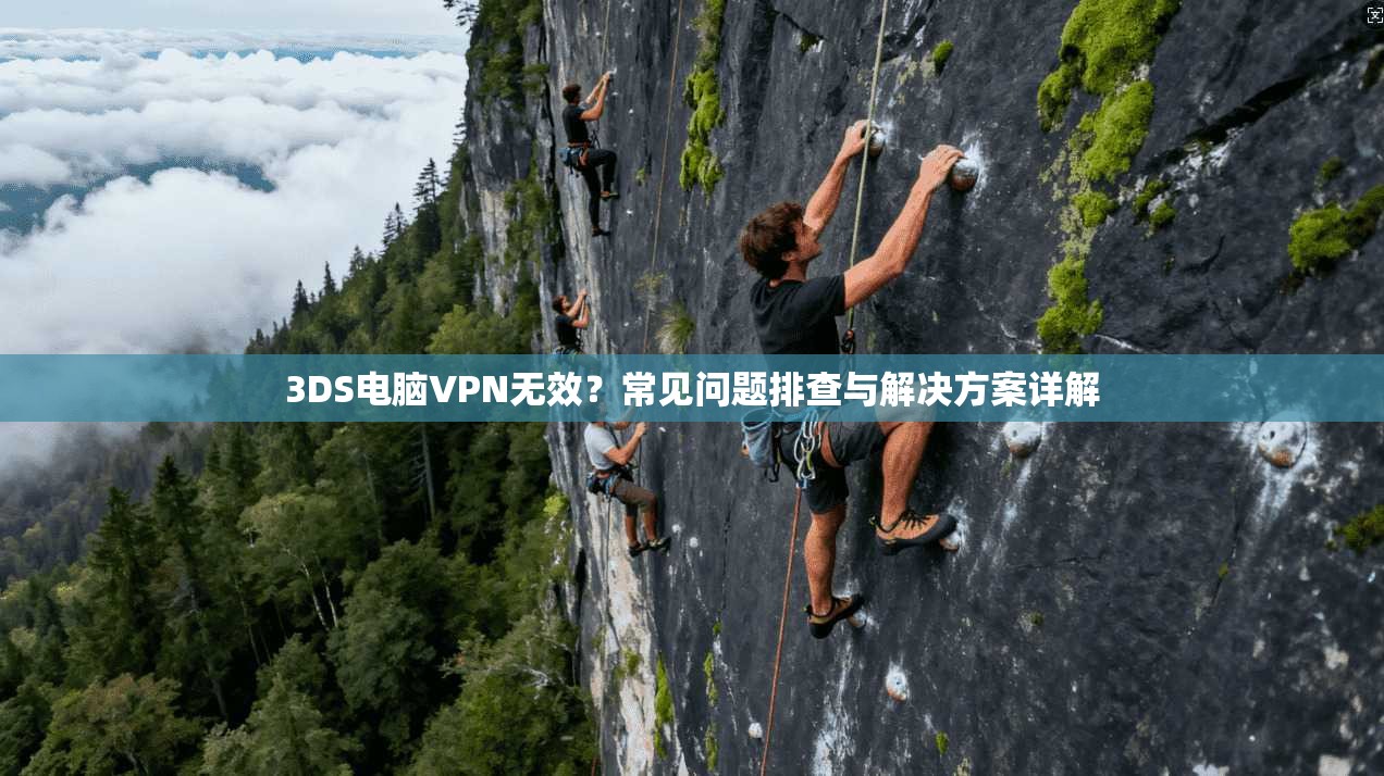 3DS电脑VPN无效?常见问题排查与解决方案详解