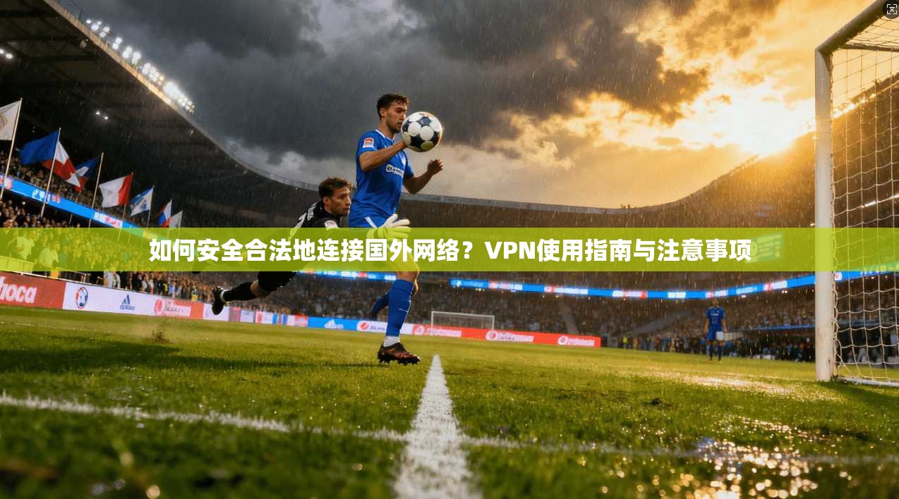 如何安全合法地连接国外网络？VPN使用指南与注意事项