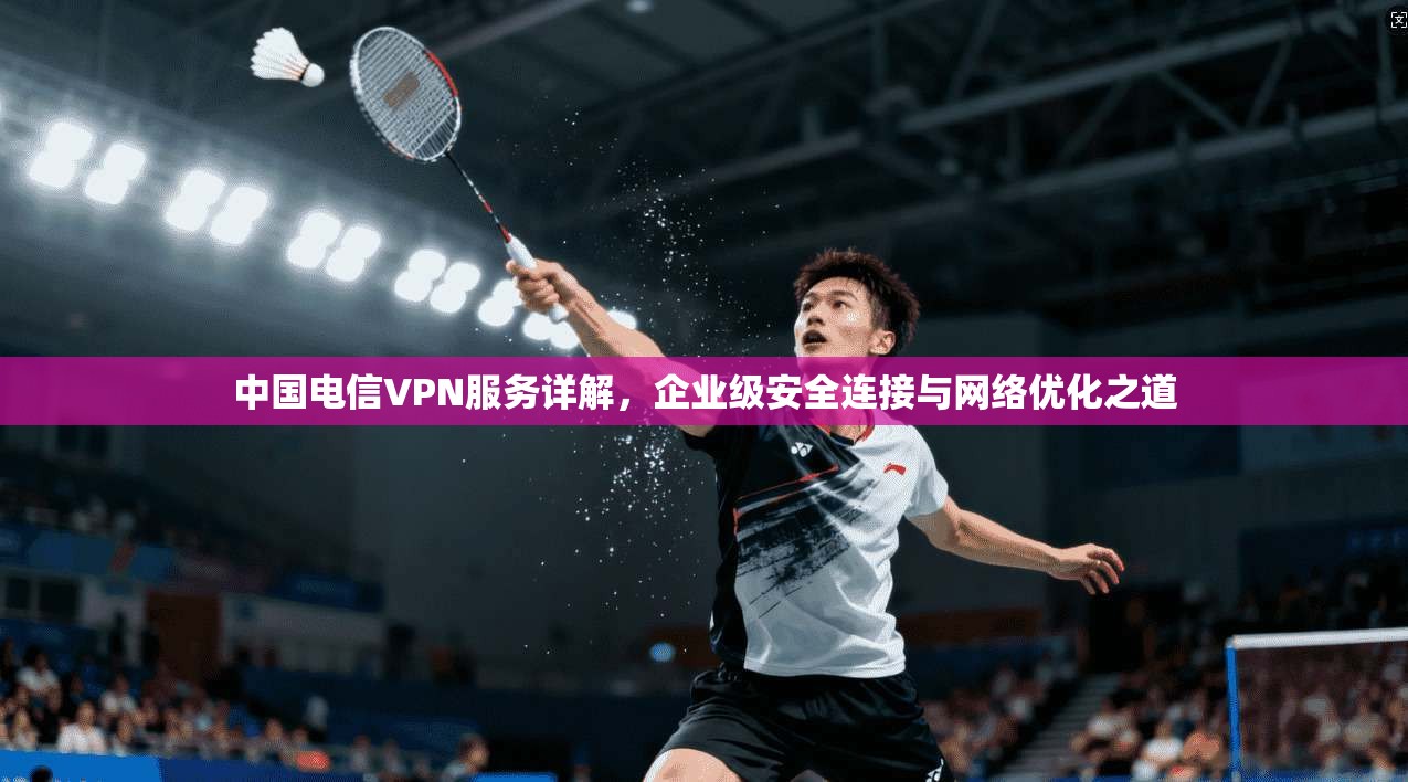 中国电信VPN服务详解，企业级安全连接与网络优化之道