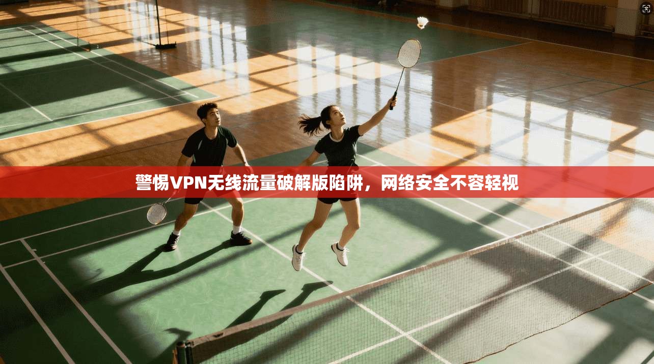 警惕VPN无线流量破解版陷阱，网络安全不容轻视