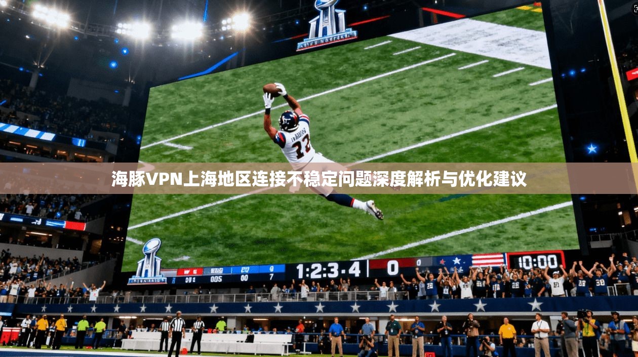 海豚VPN上海地区连接不稳定问题深度解析与优化建议