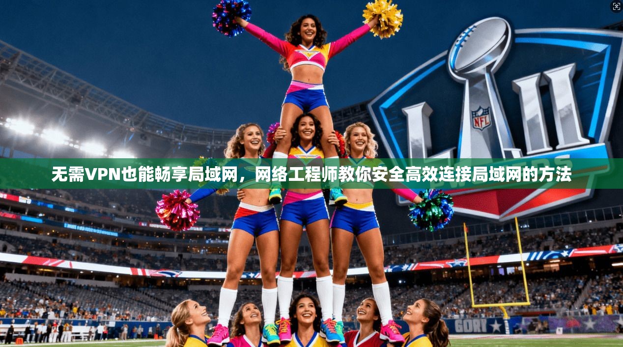无需VPN也能畅享局域网,网络工程师教你安全高效连接局域网的方法