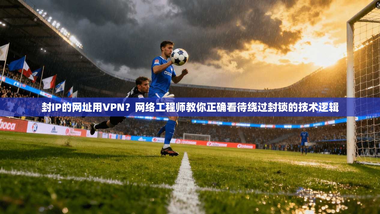 封IP的网址用VPN?网络工程师教你正确看待绕过封锁的技术逻辑