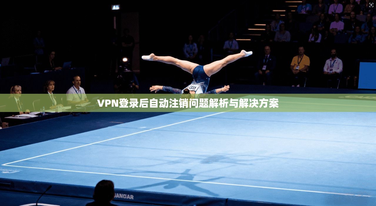 VPN登录后自动注销问题解析与解决方案