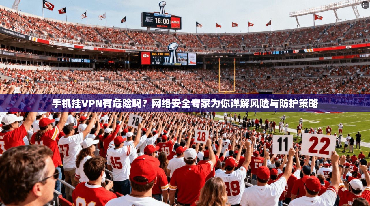 手机挂VPN有危险吗?网络安全专家为你详解风险与防护策略