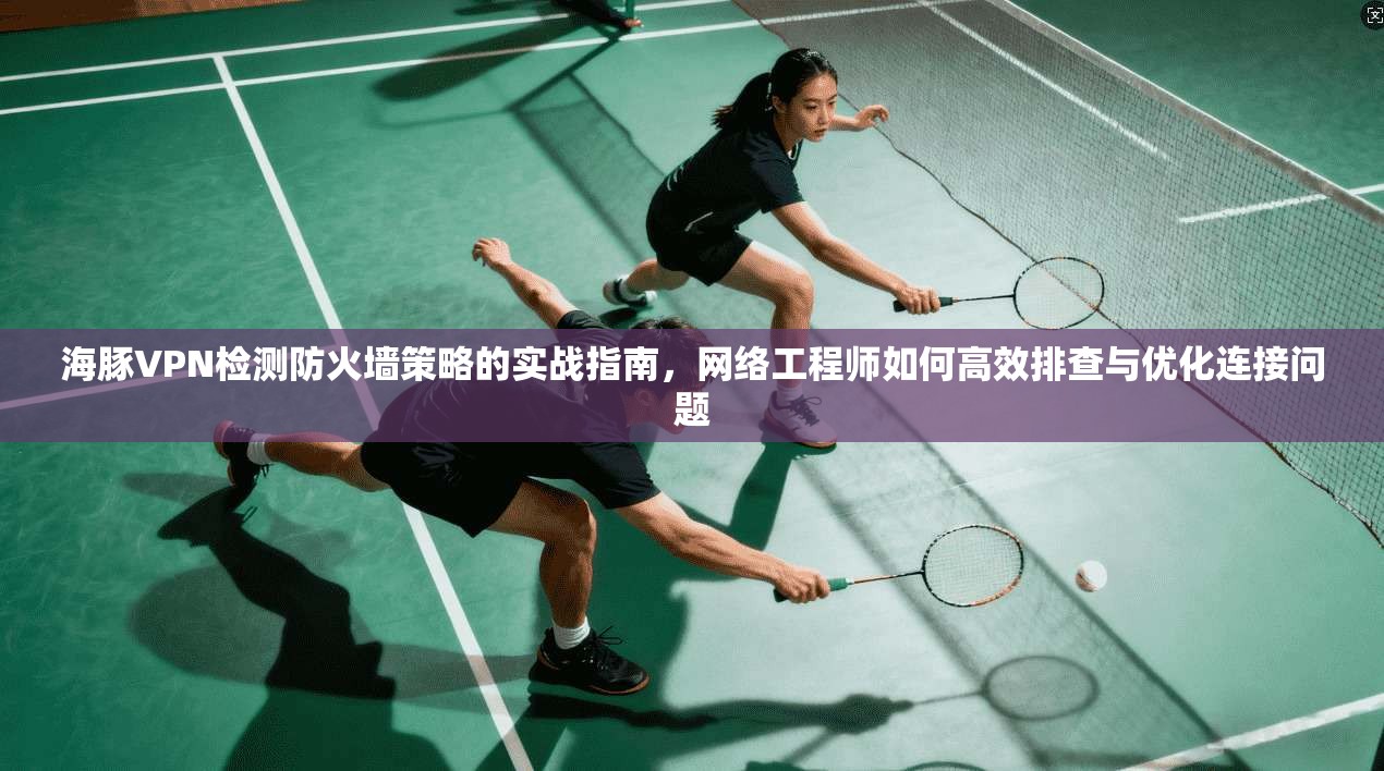 海豚VPN检测防火墙策略的实战指南,网络工程师如何高效排查与优化连接问题