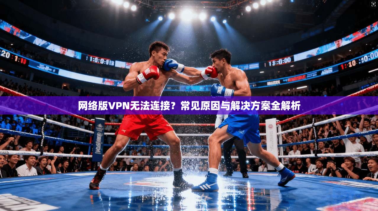 网络版VPN无法连接？常见原因与解决方案全解析