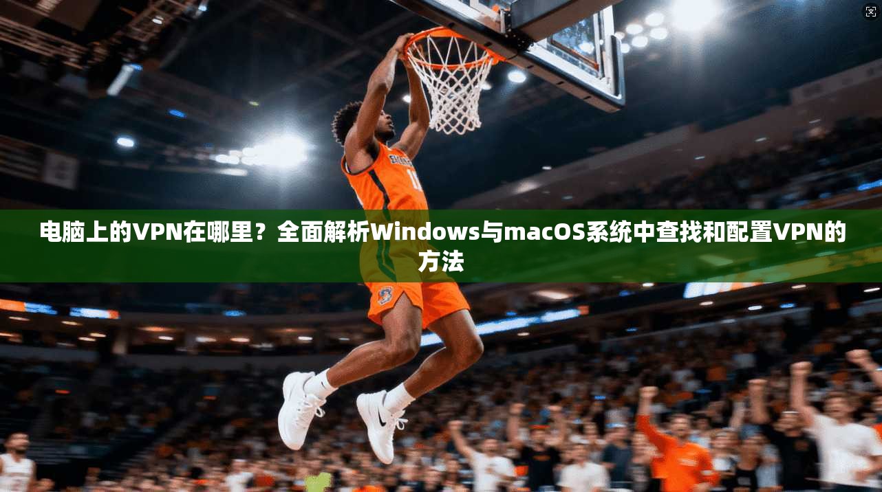 电脑上的VPN在哪里？全面解析Windows与macOS系统中查找和配置VPN的方法